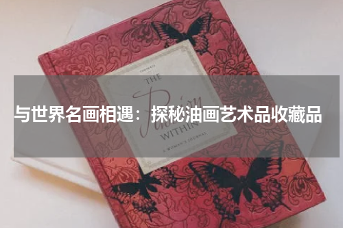  与世界名画相遇：探秘油画艺术品收藏品