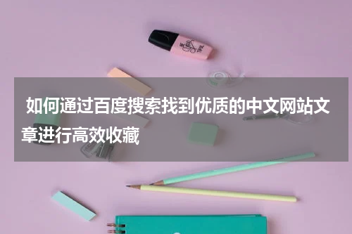  如何通过百度搜索找到优质的中文网站文章进行高效收藏