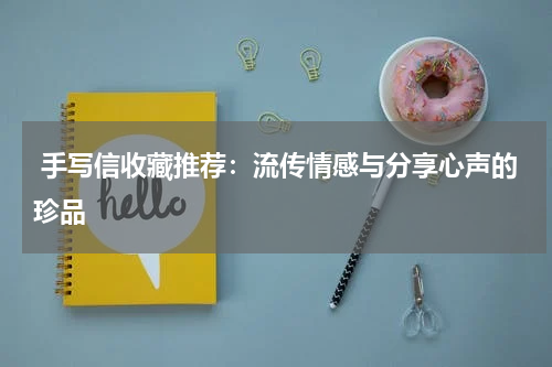  手写信收藏推荐：流传情感与分享心声的珍品