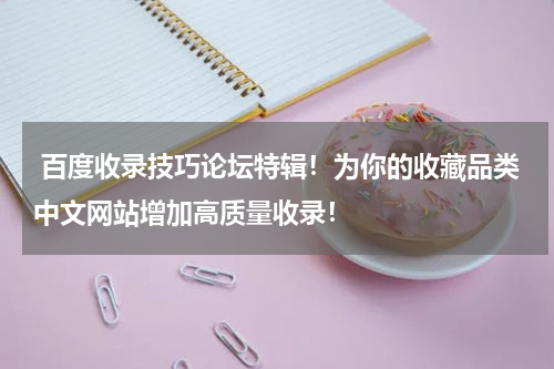  百度收录技巧论坛特辑！为你的收藏品类中文网站增加高质量收录！