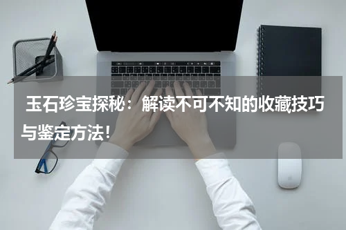  玉石珍宝探秘：解读不可不知的收藏技巧与鉴定方法！