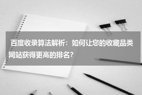  百度收录算法解析：如何让您的收藏品类网站获得更高的排名？