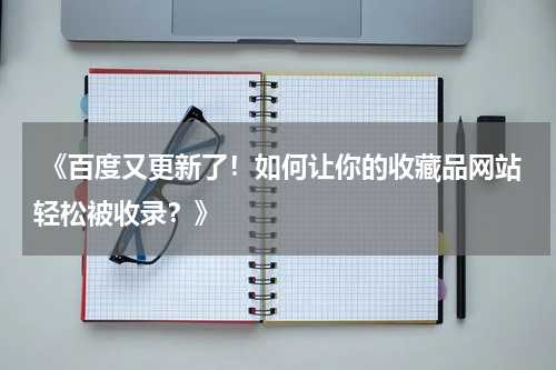  《百度又更新了！如何让你的收藏品网站轻松被收录？》