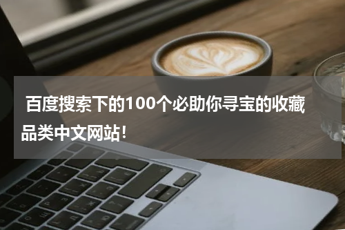  百度搜索下的100个必助你寻宝的收藏品类中文网站！