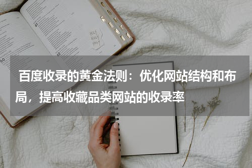  百度收录的黄金法则：优化网站结构和布局，提高收藏品类网站的收录率