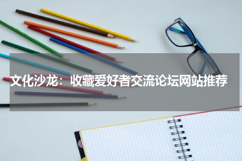  文化沙龙：收藏爱好者交流论坛网站推荐