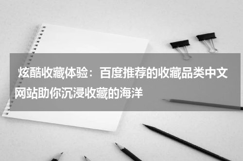  炫酷收藏体验：百度推荐的收藏品类中文网站助你沉浸收藏的海洋