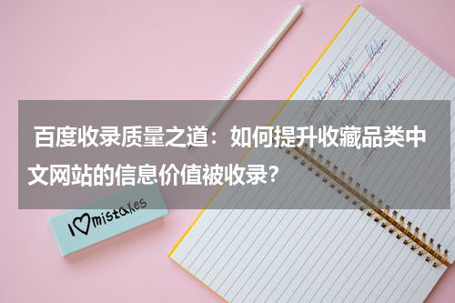  百度收录质量之道：如何提升收藏品类中文网站的信息价值被收录？