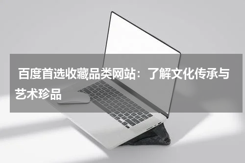  百度首选收藏品类网站：了解文化传承与艺术珍品