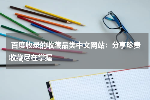  百度收录的收藏品类中文网站：分享珍贵收藏尽在掌握