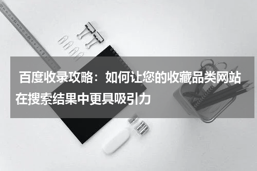  百度收录攻略：如何让您的收藏品类网站在搜索结果中更具吸引力