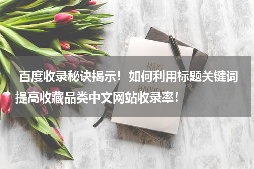  百度收录秘诀揭示！如何利用标题关键词提高收藏品类中文网站收录率！