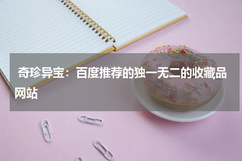 奇珍异宝：百度推荐的独一无二的收藏品网站