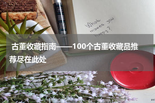  古董收藏指南——100个古董收藏品推荐尽在此处
