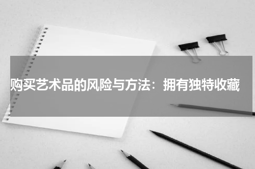 购买艺术品的风险与方法：拥有独特收藏