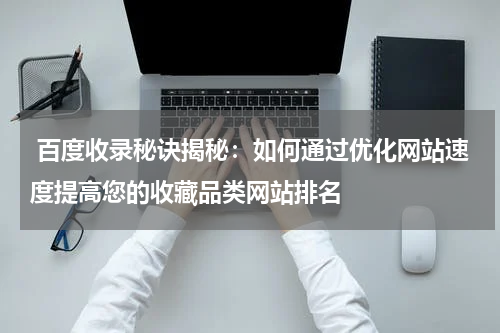  百度收录秘诀揭秘：如何通过优化网站速度提高您的收藏品类网站排名