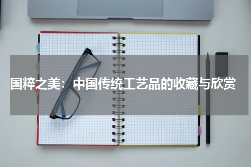  国粹之美：中国传统工艺品的收藏与欣赏