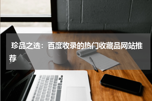  珍品之选：百度收录的热门收藏品网站推荐