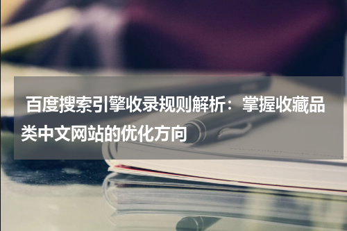  百度搜索引擎收录规则解析：掌握收藏品类中文网站的优化方向