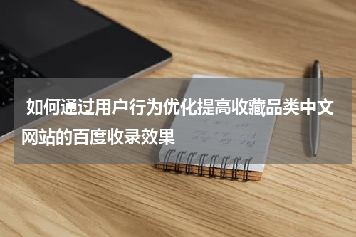  如何通过用户行为优化提高收藏品类中文网站的百度收录效果