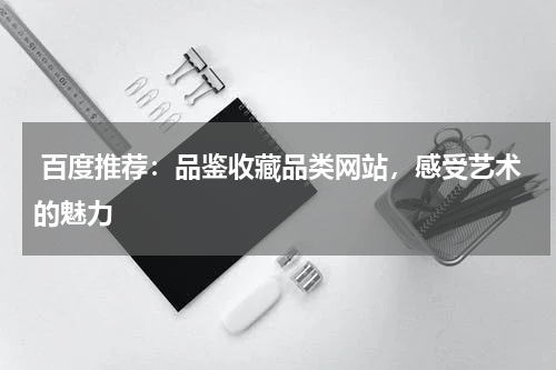  百度推荐：品鉴收藏品类网站，感受艺术的魅力