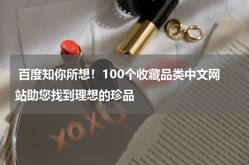  百度知你所想！100个收藏品类中文网站助您找到理想的珍品