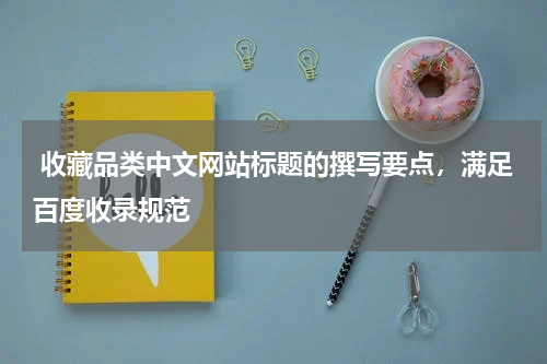  收藏品类中文网站标题的撰写要点，满足百度收录规范