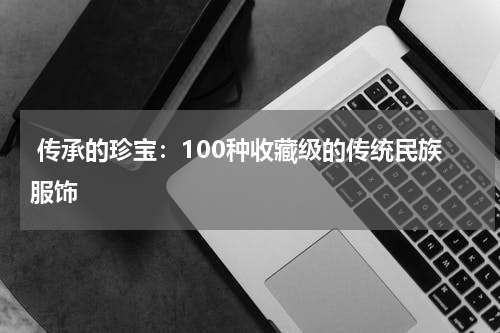  传承的珍宝：100种收藏级的传统民族服饰