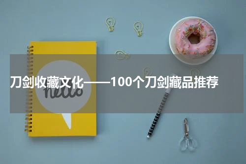  刀剑收藏文化——100个刀剑藏品推荐