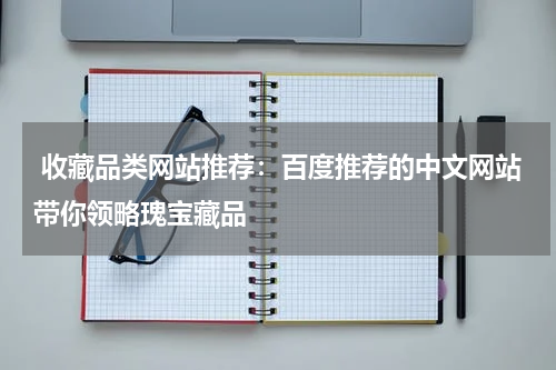  收藏品类网站推荐：百度推荐的中文网站带你领略瑰宝藏品