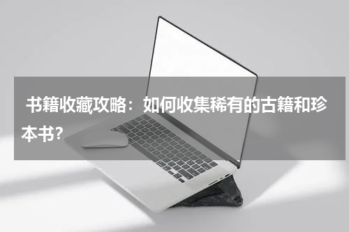  书籍收藏攻略：如何收集稀有的古籍和珍本书？