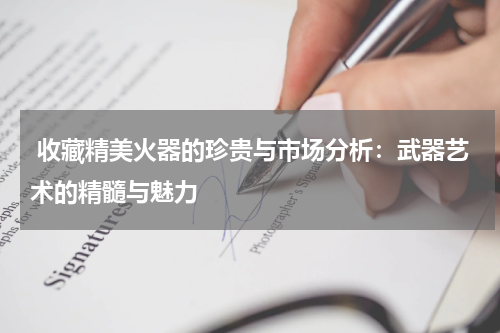  收藏精美火器的珍贵与市场分析：武器艺术的精髓与魅力