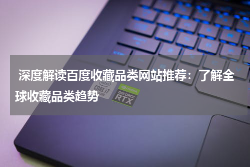  深度解读百度收藏品类网站推荐：了解全球收藏品类趋势