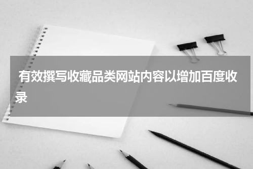 有效撰写收藏品类网站内容以增加百度收录