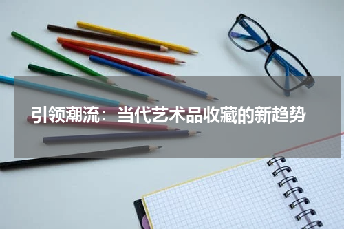  引领潮流：当代艺术品收藏的新趋势