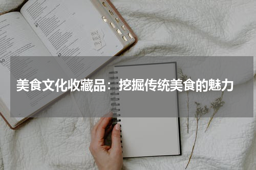  美食文化收藏品：挖掘传统美食的魅力