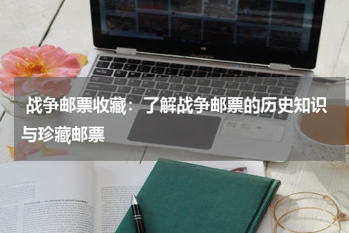  战争邮票收藏：了解战争邮票的历史知识与珍藏邮票