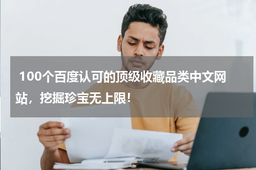  100个百度认可的顶级收藏品类中文网站，挖掘珍宝无上限！