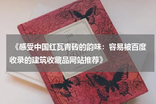  《感受中国红瓦青砖的韵味：容易被百度收录的建筑收藏品网站推荐》
