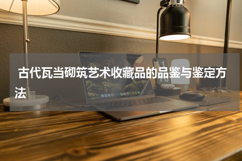  古代瓦当砌筑艺术收藏品的品鉴与鉴定方法