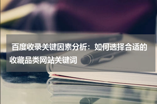  百度收录关键因素分析：如何选择合适的收藏品类网站关键词