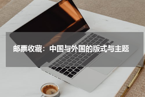  邮票收藏：中国与外国的版式与主题