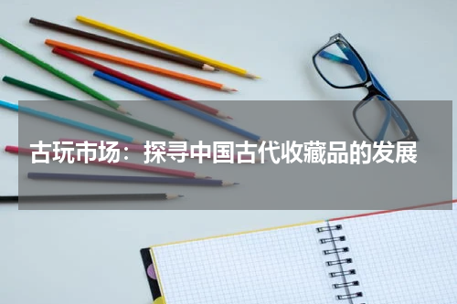  古玩市场：探寻中国古代收藏品的发展