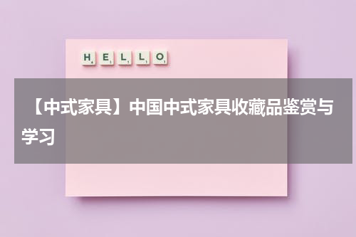  【中式家具】中国中式家具收藏品鉴赏与学习