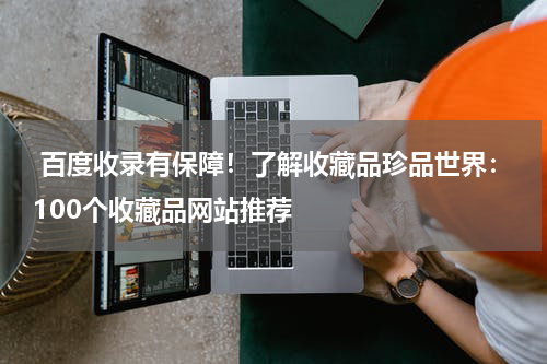  百度收录有保障！了解收藏品珍品世界：100个收藏品网站推荐