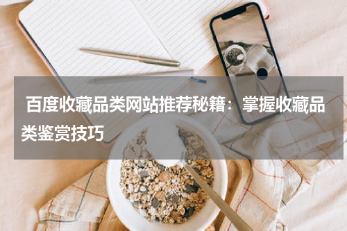  百度收藏品类网站推荐秘籍：掌握收藏品类鉴赏技巧