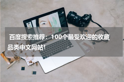  百度搜索推荐：100个最受欢迎的收藏品类中文网站！