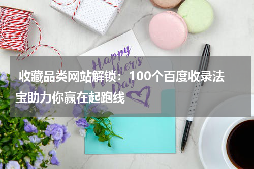  收藏品类网站解锁：100个百度收录法宝助力你赢在起跑线