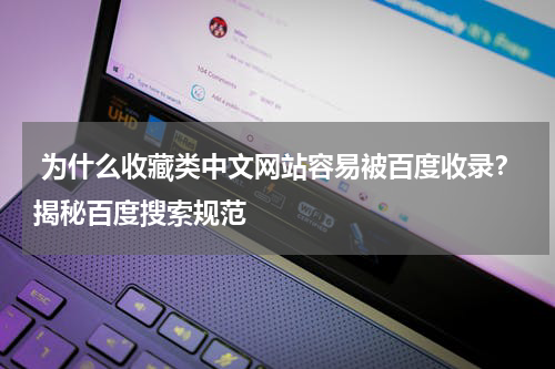  为什么收藏类中文网站容易被百度收录？揭秘百度搜索规范