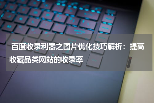  百度收录利器之图片优化技巧解析：提高收藏品类网站的收录率